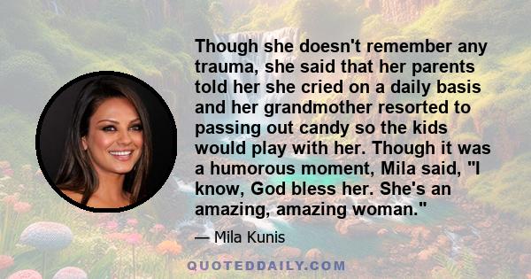 Though she doesn't remember any trauma, she said that her parents told her she cried on a daily basis and her grandmother resorted to passing out candy so the kids would play with her. Though it was a humorous moment,