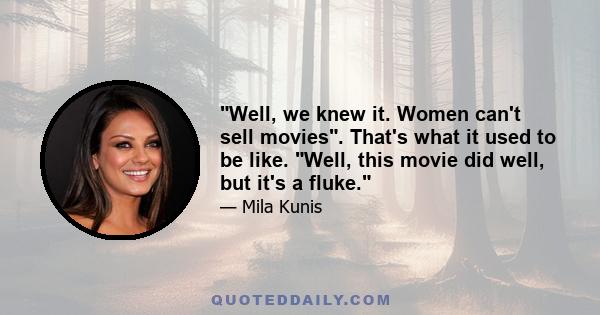 Well, we knew it. Women can't sell movies. That's what it used to be like. Well, this movie did well, but it's a fluke.