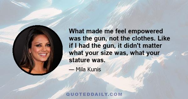 What made me feel empowered was the gun, not the clothes. Like if I had the gun, it didn't matter what your size was, what your stature was.