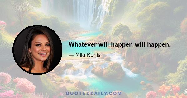 Whatever will happen will happen.