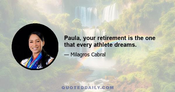 Paula, your retirement is the one that every athlete dreams.