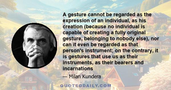 A gesture cannot be regarded as the expression of an individual, as his creation (because no individual is capable of creating a fully original gesture, belonging to nobody else), nor can it even be regarded as that