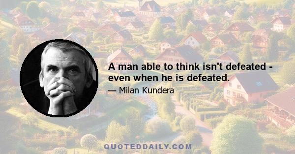 A man able to think isn't defeated - even when he is defeated.