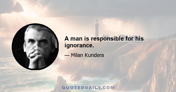 A man is responsible for his ignorance.