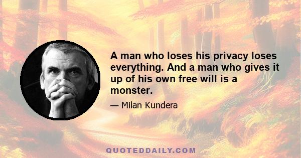 A man who loses his privacy loses everything. And a man who gives it up of his own free will is a monster.