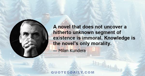 A novel that does not uncover a hitherto unknown segment of existence is immoral. Knowledge is the novel's only morality.