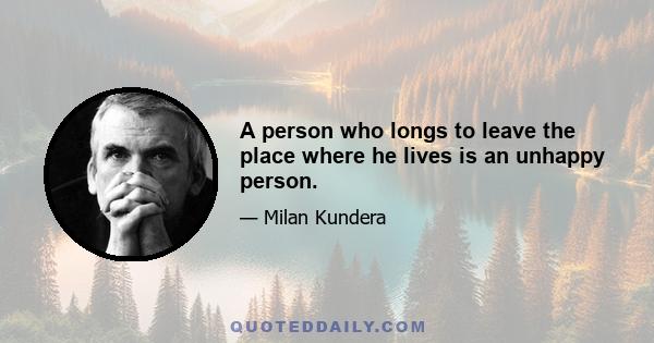 A person who longs to leave the place where he lives is an unhappy person.