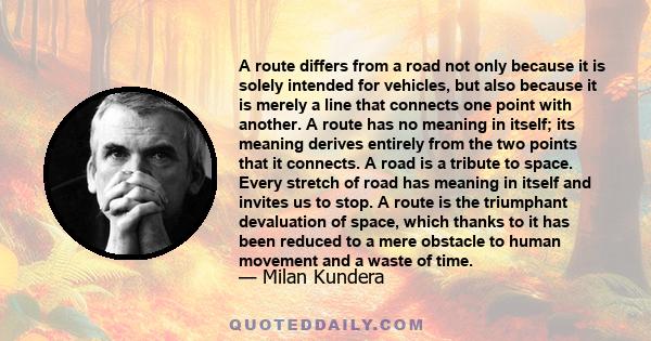 A route differs from a road not only because it is solely intended for vehicles, but also because it is merely a line that connects one point with another. A route has no meaning in itself; its meaning derives entirely