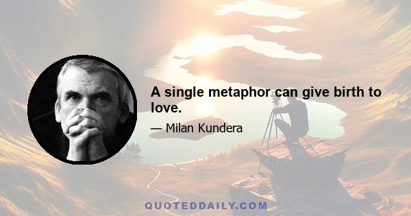 A single metaphor can give birth to love.