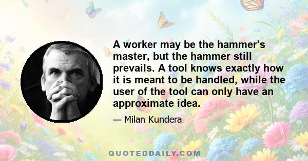 A worker may be the hammer's master, but the hammer still prevails. A tool knows exactly how it is meant to be handled, while the user of the tool can only have an approximate idea.