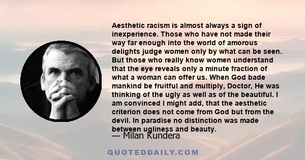 Aesthetic racism is almost always a sign of inexperience. Those who have not made their way far enough into the world of amorous delights judge women only by what can be seen. But those who really know women understand