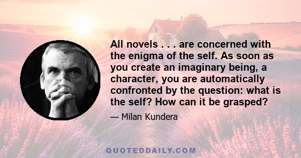 All novels . . . are concerned with the enigma of the self. As soon as you create an imaginary being, a character, you are automatically confronted by the question: what is the self? How can it be grasped?