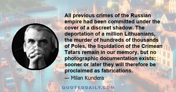 All previous crimes of the Russian empire had been committed under the cover of a discreet shadow. The deportation of a million Lithuanians, the murder of hundreds of thousands of Poles, the liquidation of the Crimean