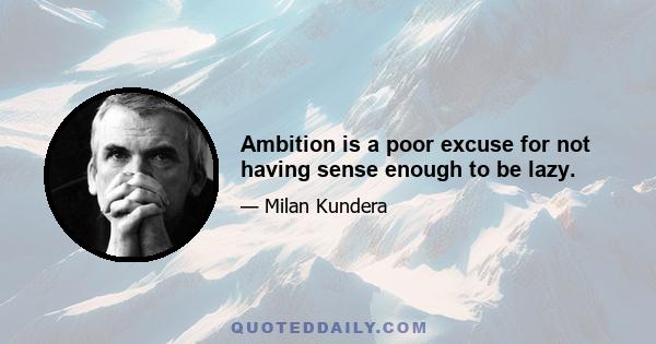 Ambition is a poor excuse for not having sense enough to be lazy.