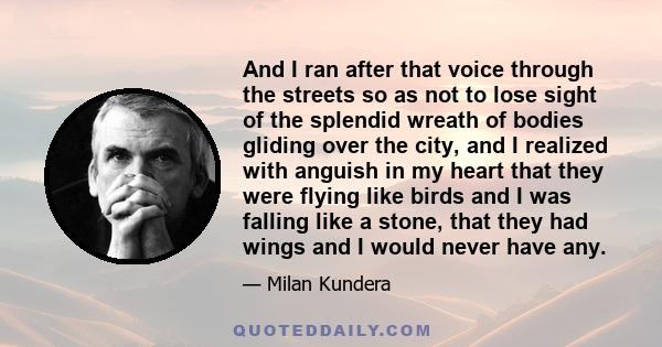 And I ran after that voice through the streets so as not to lose sight of the splendid wreath of bodies gliding over the city, and I realized with anguish in my heart that they were flying like birds and I was falling