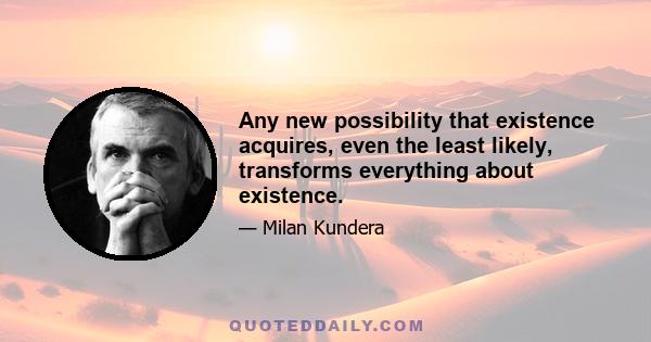 Any new possibility that existence acquires, even the least likely, transforms everything about existence.