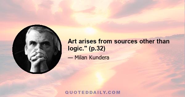 Art arises from sources other than logic. (p.32)