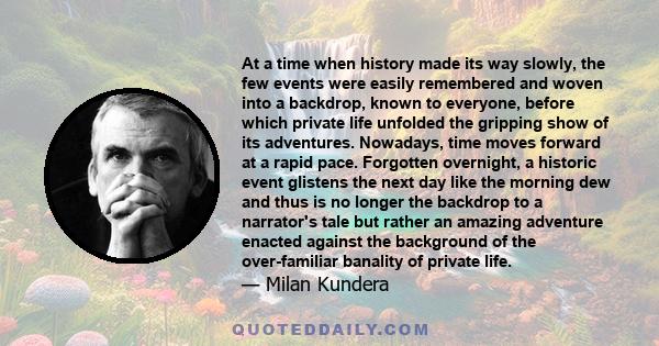 At a time when history made its way slowly, the few events were easily remembered and woven into a backdrop, known to everyone, before which private life unfolded the gripping show of its adventures. Nowadays, time