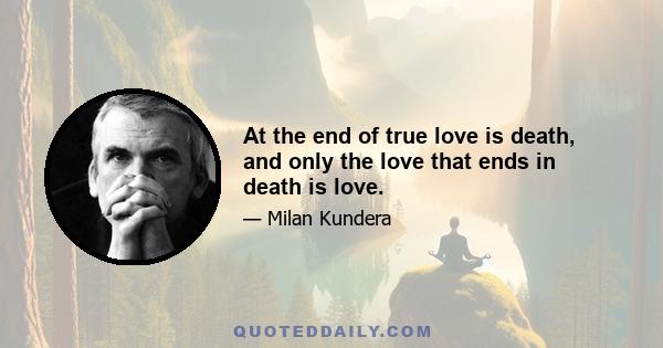 At the end of true love is death, and only the love that ends in death is love.