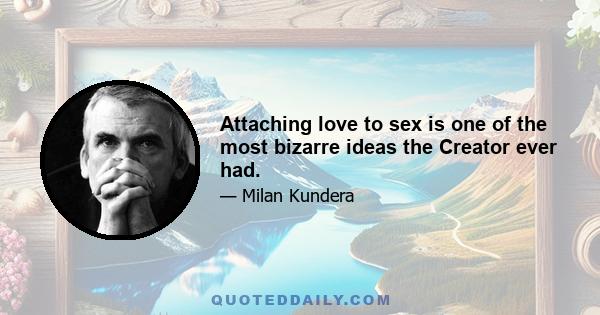 Attaching love to sex is one of the most bizarre ideas the Creator ever had.