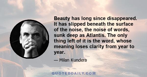 Beauty has long since disappeared. It has slipped beneath the surface of the noise, the noise of words, sunk deep as Atlantis. The only thing left of it is the word, whose meaning loses clarity from year to year.