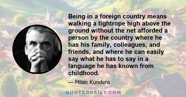 Being in a foreign country means walking a tightrope high above the ground without the net afforded a person by the country where he has his family, colleagues, and friends, and where he can easily say what he has to