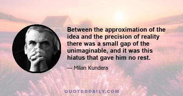 Between the approximation of the idea and the precision of reality there was a small gap of the unimaginable, and it was this hiatus that gave him no rest.