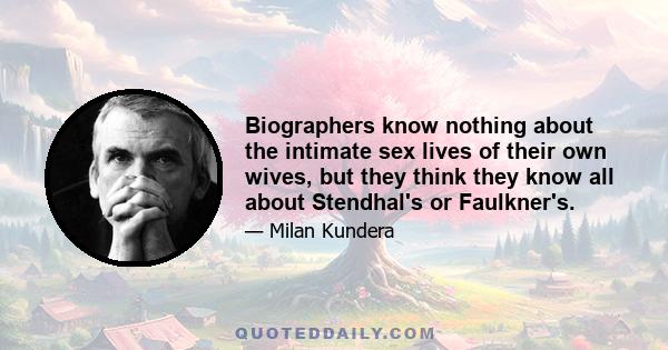 Biographers know nothing about the intimate sex lives of their own wives, but they think they know all about Stendhal's or Faulkner's.