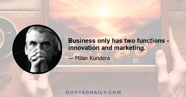 Business only has two functions - innovation and marketing.