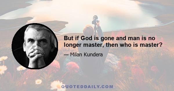 But if God is gone and man is no longer master, then who is master?