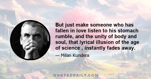 But just make someone who has fallen in love listen to his stomach rumble, and the unity of body and soul, that lyrical illusion of the age of science , instantly fades away.