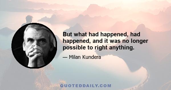 But what had happened, had happened, and it was no longer possible to right anything.