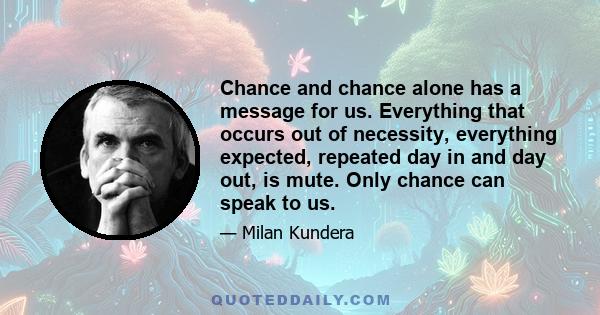 Chance and chance alone has a message for us. Everything that occurs out of necessity, everything expected, repeated day in and day out, is mute. Only chance can speak to us.