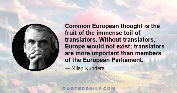 Common European thought is the fruit of the immense toil of translators. Without translators, Europe would not exist; translators are more important than members of the European Parliament.