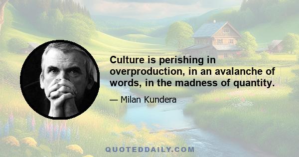 Culture is perishing in overproduction, in an avalanche of words, in the madness of quantity.