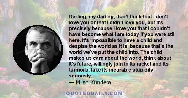 Darling, my darling, don't think that I don't love you or that I didn't love you, but it's precisely because I love you that I couldn't have become what I am today if you were still here. It's impossible to have a child 