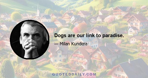 Dogs are our link to paradise.