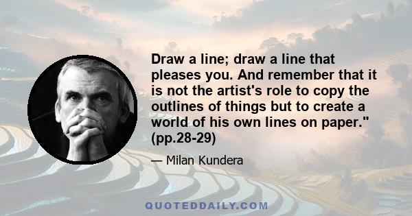 Draw a line; draw a line that pleases you. And remember that it is not the artist's role to copy the outlines of things but to create a world of his own lines on paper. (pp.28-29)