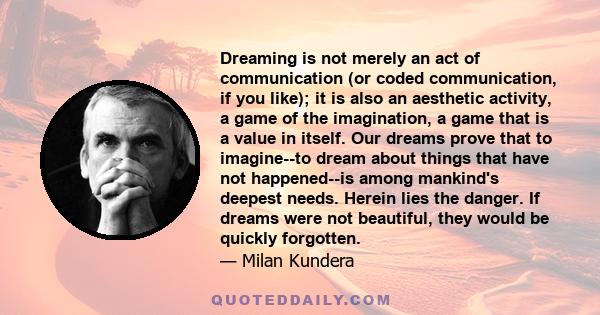 Dreaming is not merely an act of communication (or coded communication, if you like); it is also an aesthetic activity, a game of the imagination, a game that is a value in itself. Our dreams prove that to imagine--to