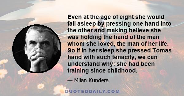 Even at the age of eight she would fall asleep by pressing one hand into the other and making believe she was holding the hand of the man whom she loved, the man of her life. So if in her sleep she pressed Tomas hand