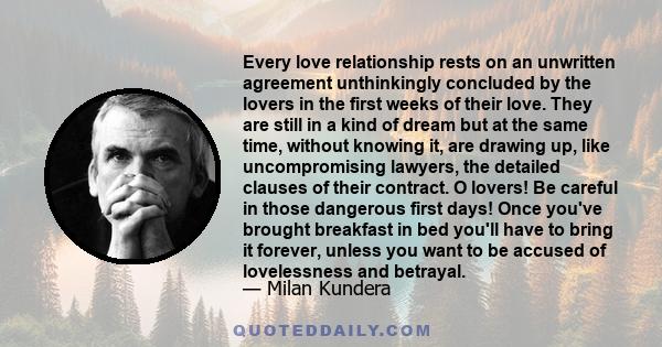 Every love relationship rests on an unwritten agreement unthinkingly concluded by the lovers in the first weeks of their love. They are still in a kind of dream but at the same time, without knowing it, are drawing up,