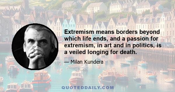 Extremism means borders beyond which life ends, and a passion for extremism, in art and in politics, is a veiled longing for death.