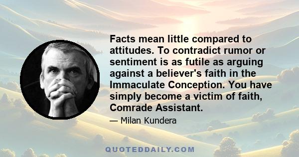 Facts mean little compared to attitudes. To contradict rumor or sentiment is as futile as arguing against a believer's faith in the Immaculate Conception. You have simply become a victim of faith, Comrade Assistant.