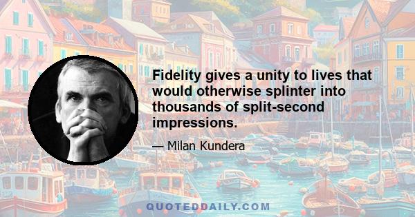 Fidelity gives a unity to lives that would otherwise splinter into thousands of split-second impressions.