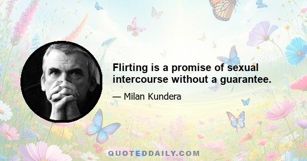 Flirting is a promise of sexual intercourse without a guarantee.