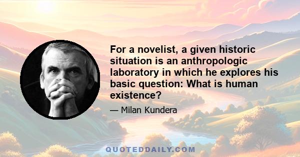 For a novelist, a given historic situation is an anthropologic laboratory in which he explores his basic question: What is human existence?