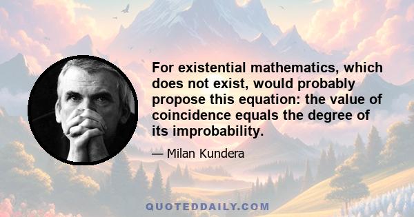 For existential mathematics, which does not exist, would probably propose this equation: the value of coincidence equals the degree of its improbability.