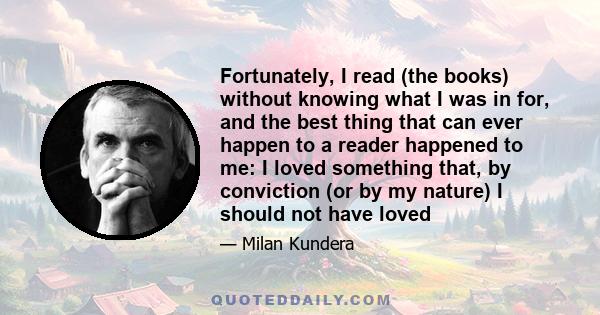 Fortunately, I read (the books) without knowing what I was in for, and the best thing that can ever happen to a reader happened to me: I loved something that, by conviction (or by my nature) I should not have loved