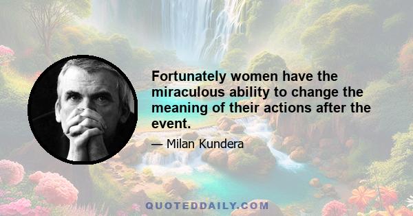 Fortunately women have the miraculous ability to change the meaning of their actions after the event.