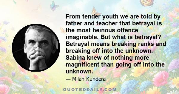 From tender youth we are told by father and teacher that betrayal is the most heinous offence imaginable. But what is betrayal?Betrayal means breaking ranks and breaking off into the unknown. Sabina knew of nothing